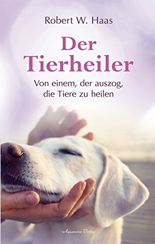 Robert W. Haas: Der Tierheiler: Von einem, der auszog, die Tiere zu heilen